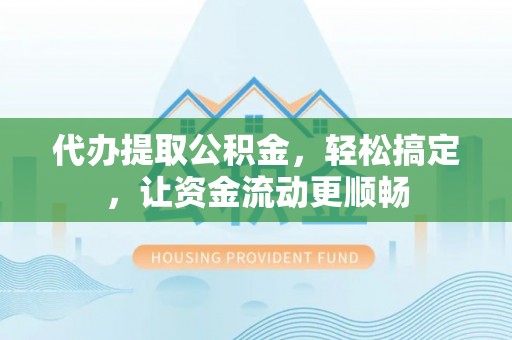 庆阳代办提取公积金，轻松搞定，让资金流动更顺畅