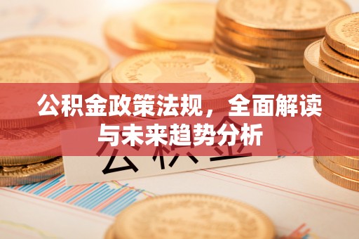庆阳公积金政策法规，全面解读与未来趋势分析