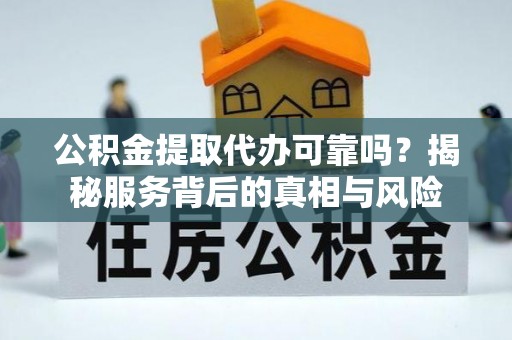 庆阳公积金提取代办可靠吗？揭秘服务背后的真相与风险