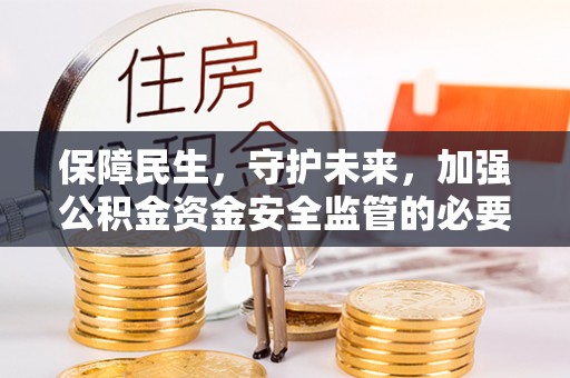 庆阳保障民生，守护未来，加强公积金资金安全监管的必要性与实践