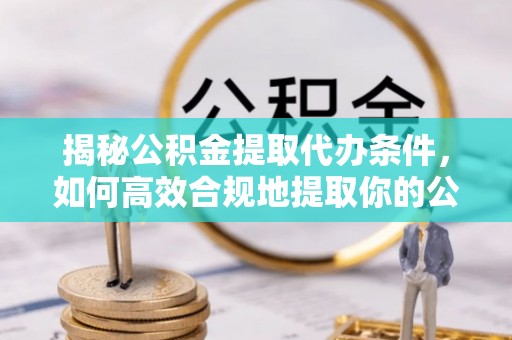 庆阳揭秘公积金提取代办条件，如何高效合规地提取你的公积金