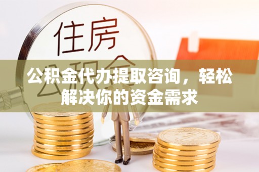 庆阳公积金代办提取咨询，轻松解决你的资金需求