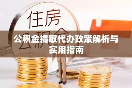 庆阳公积金提取代办政策解析与实用指南