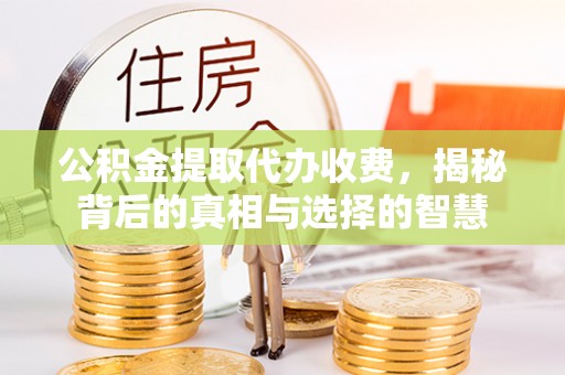 庆阳公积金提取代办收费，揭秘背后的真相与选择的智慧