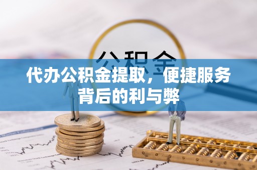 庆阳代办公积金提取，便捷服务背后的利与弊