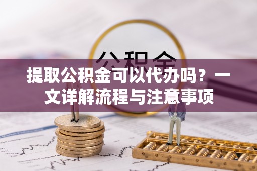 庆阳提取公积金可以代办吗？一文详解流程与注意事项