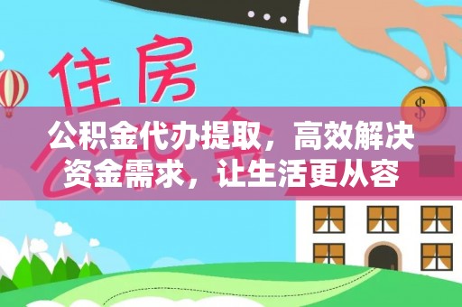 庆阳公积金代办提取，高效解决资金需求，让生活更从容