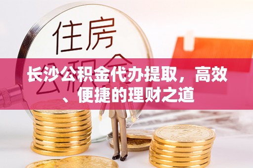庆阳长沙公积金代办提取，高效、便捷的理财之道