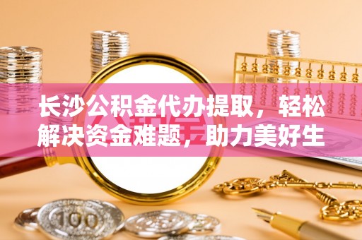 庆阳长沙公积金代办提取，轻松解决资金难题，助力美好生活
