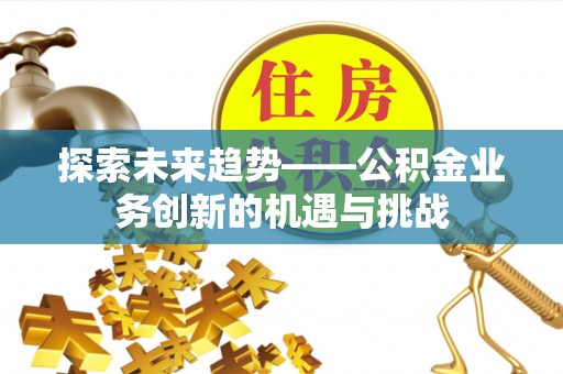 庆阳探索未来趋势——公积金业务创新的机遇与挑战