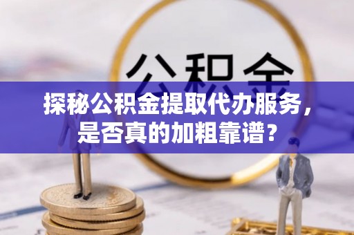 庆阳探秘公积金提取代办服务，是否真的加粗靠谱？