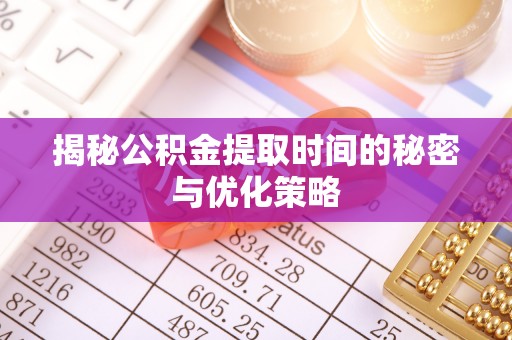 庆阳揭秘公积金提取时间的秘密与优化策略