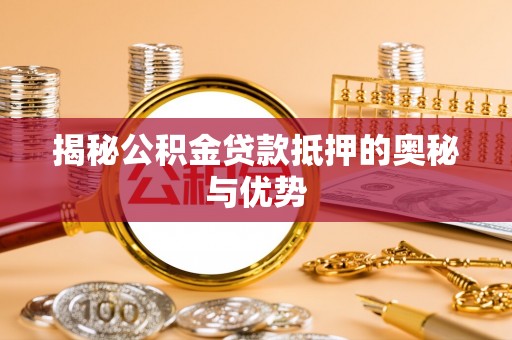 庆阳揭秘公积金贷款抵押的奥秘与优势