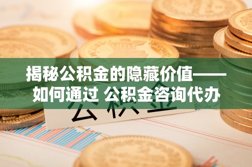 庆阳揭秘公积金的隐藏价值——如何通过 公积金咨询代办提取 优化财富管理