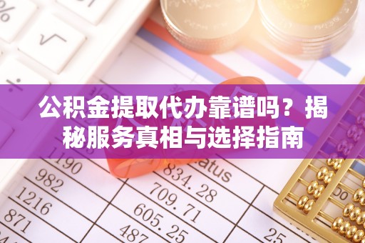 庆阳公积金提取代办靠谱吗？揭秘服务真相与选择指南