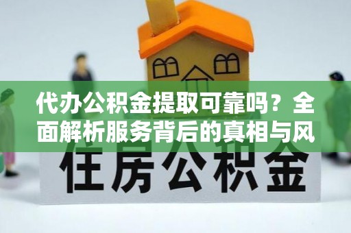 庆阳代办公积金提取可靠吗？全面解析服务背后的真相与风险