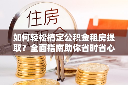 庆阳如何轻松搞定公积金租房提取？全面指南助你省时省心