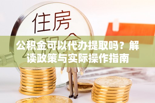 庆阳公积金可以代办提取吗？解读政策与实际操作指南