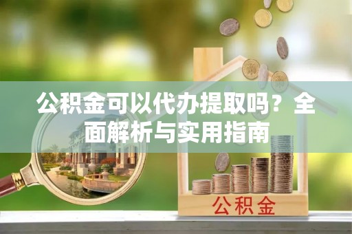 庆阳公积金可以代办提取吗？全面解析与实用指南