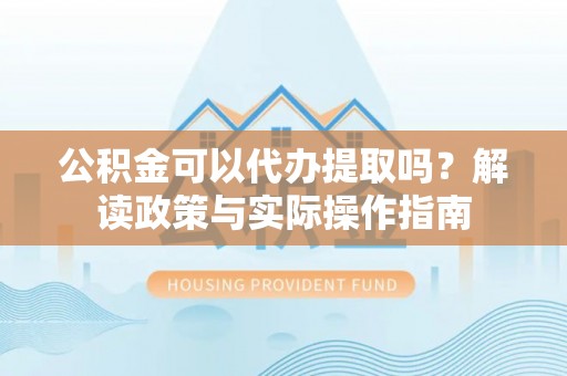 庆阳公积金可以代办提取吗？解读政策与实际操作指南