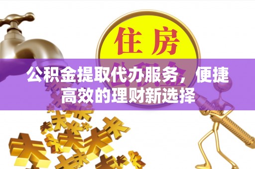 庆阳公积金提取代办服务，便捷高效的理财新选择