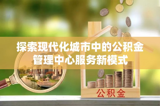 庆阳探索现代化城市中的公积金管理中心服务新模式