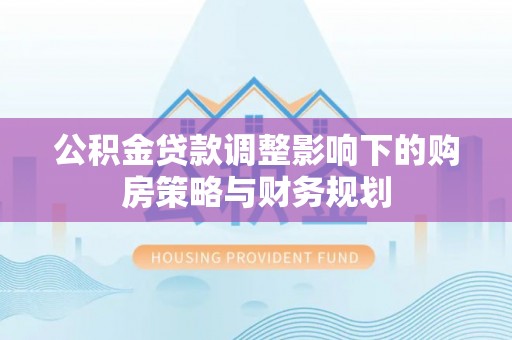 庆阳公积金贷款调整影响下的购房策略与财务规划