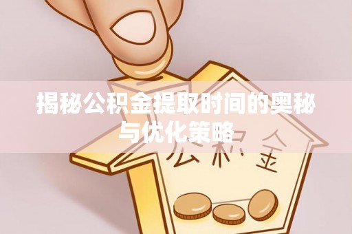 庆阳揭秘公积金提取时间的奥秘与优化策略