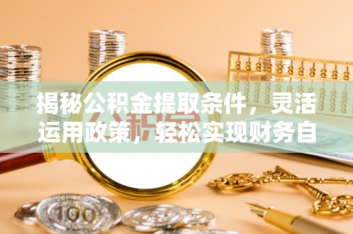 庆阳揭秘公积金提取条件，灵活运用政策，轻松实现财务自由