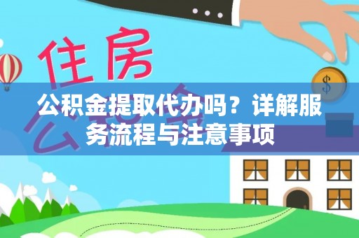 庆阳公积金提取代办吗？详解服务流程与注意事项