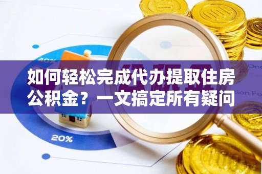 庆阳如何轻松完成代办提取住房公积金？一文搞定所有疑问