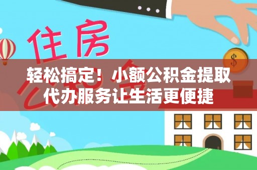庆阳轻松搞定！小额公积金提取代办服务让生活更便捷
