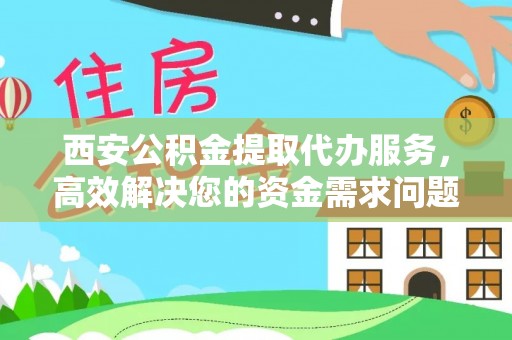 庆阳西安公积金提取代办服务，高效解决您的资金需求问题