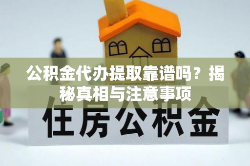 庆阳公积金代办提取靠谱吗？揭秘真相与注意事项