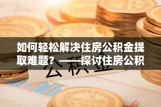 庆阳如何轻松解决住房公积金提取难题？——探讨住房公积金提取代办服务