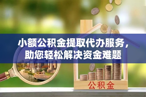 庆阳小额公积金提取代办服务，助您轻松解决资金难题