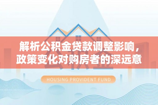 庆阳解析公积金贷款调整影响，政策变化对购房者的深远意义