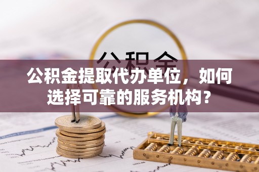 庆阳公积金提取代办单位，如何选择可靠的服务机构？