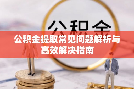庆阳公积金提取常见问题解析与高效解决指南
