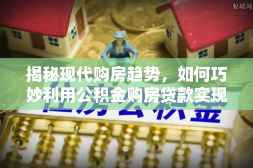 庆阳揭秘现代购房趋势，如何巧妙利用公积金购房贷款实现置业梦想
