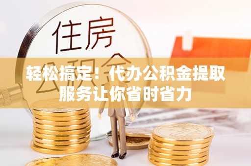 庆阳轻松搞定！代办公积金提取服务让你省时省力