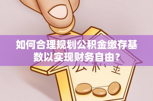 庆阳如何合理规划公积金缴存基数以实现财务自由？