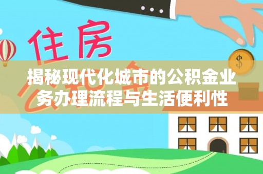 庆阳揭秘现代化城市的公积金业务办理流程与生活便利性