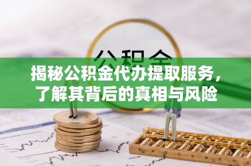 庆阳揭秘公积金代办提取服务，了解其背后的真相与风险