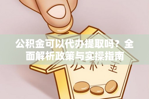庆阳公积金可以代办提取吗？全面解析政策与实操指南