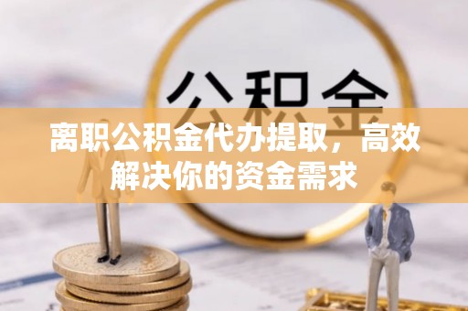 庆阳离职公积金代办提取，高效解决你的资金需求
