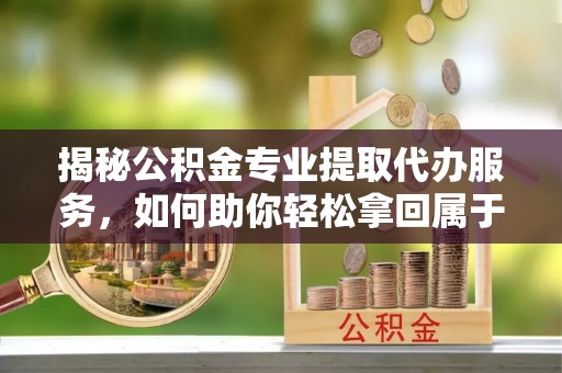 庆阳揭秘公积金专业提取代办服务，如何助你轻松拿回属于你的资金