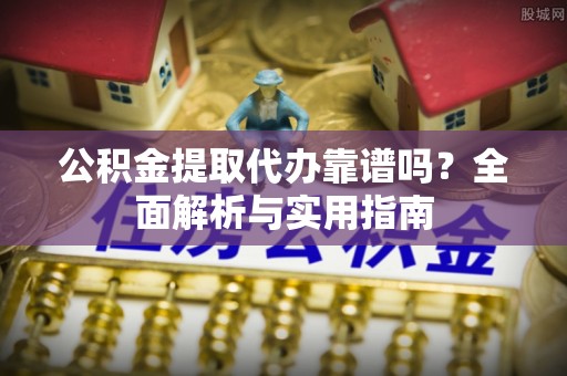 庆阳公积金提取代办靠谱吗？全面解析与实用指南
