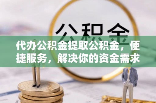 庆阳代办公积金提取公积金，便捷服务，解决你的资金需求