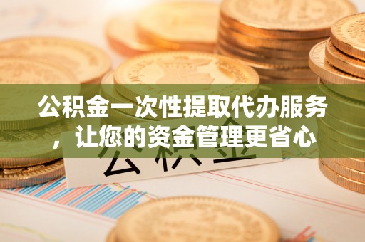 庆阳公积金一次性提取代办服务，让您的资金管理更省心